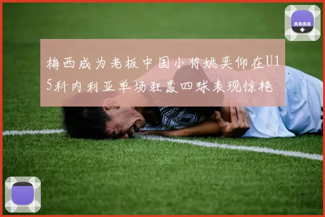 梅西成为老板中国小将姚奕仰在U15科内利亚单场狂轰四球表现惊艳