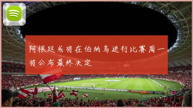 阿根廷或将在伯纳乌进行比赛周一将公布最终决定