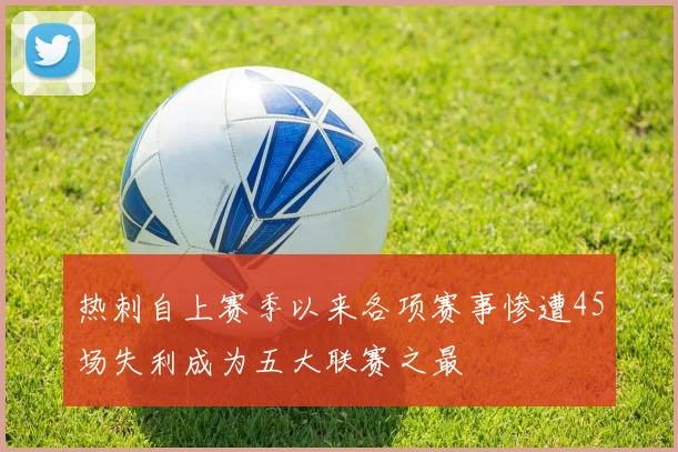 热刺自上赛季以来各项赛事惨遭45场失利成为五大联赛之最