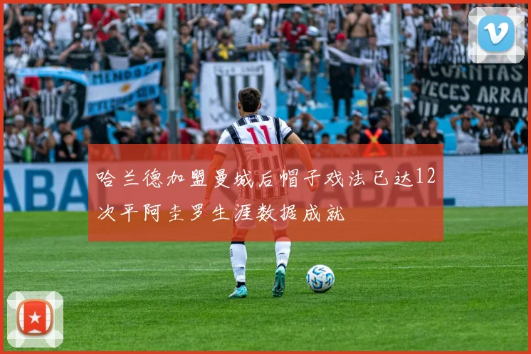 哈兰德加盟曼城后帽子戏法已达12次平阿圭罗生涯数据成就