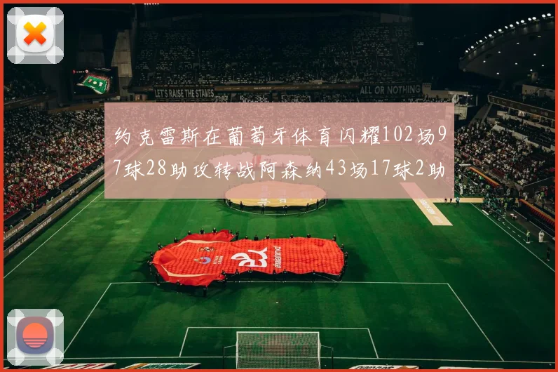 约克雷斯在葡萄牙体育闪耀102场97球28助攻转战阿森纳43场17球2助攻表现如何