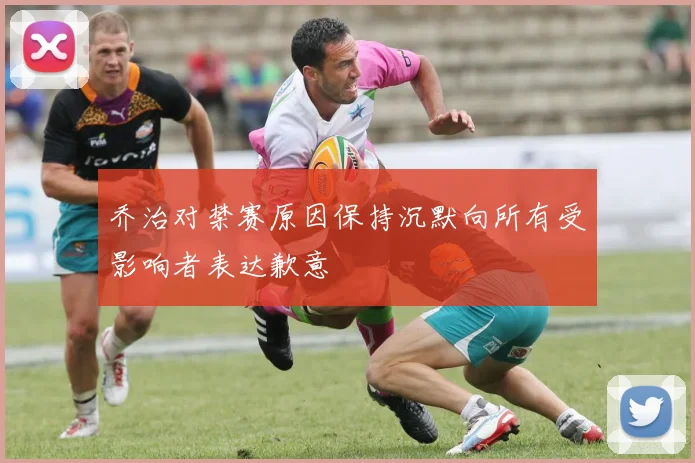 乔治对禁赛原因保持沉默向所有受影响者表达歉意
