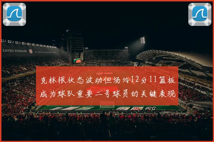 克林根状态波动但场均12分11篮板成为球队重要二号球员的关键表现