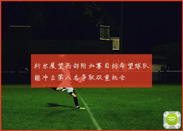 科尔展望西部附加赛目标希望球队能冲击第八名争取双重机会