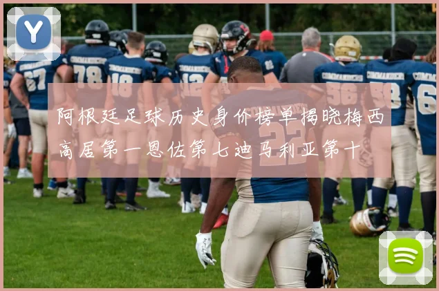阿根廷足球历史身价榜单揭晓梅西高居第一恩佐第七迪马利亚第十