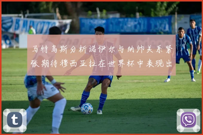 马特乌斯分析诺伊尔与纳帅关系紧张期待穆西亚拉在世界杯中表现出色