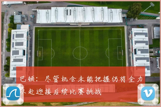 巴顿：尽管机会未能把握仍将全力以赴迎接后续比赛挑战