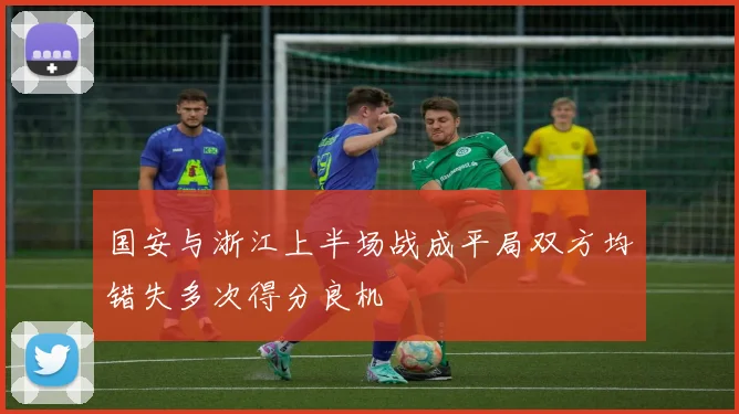 国安与浙江上半场战成平局双方均错失多次得分良机