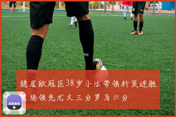 稳居欧冠区38岁小法带领科莫连胜五场领先尤文三分罗马六分
