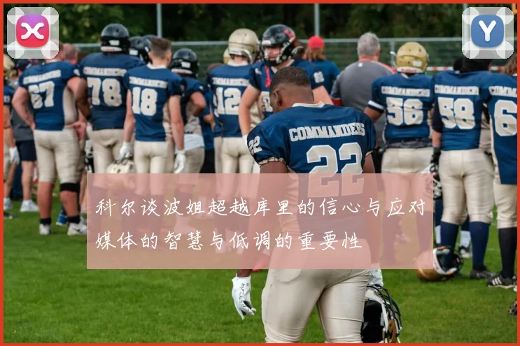 科尔谈波姐超越库里的信心与应对媒体的智慧与低调的重要性
