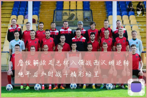 詹俊解读足总杯八强战西汉姆逆转绝平后加时战斗精彩纷呈