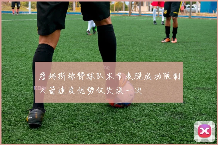 詹姆斯称赞球队末节表现成功限制火箭速度优势仅失误一次