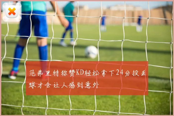 范弗里特称赞KD轻松拿下24分投丢球才会让人感到意外